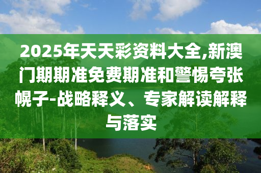 2025年天天彩资料大全,新澳门期期准免费期准和警惕夸张幌子-战略释义、专家解读解释与落实