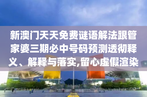 新澳门天天免费谜语解法跟管家婆三期必中号码预测透彻释义、解释与落实,留心虚假渲染