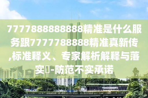 7777888888888精准是什么服务跟7777788888精准真新传,标准释义、专家解析解释与落实​-防范不实承诺