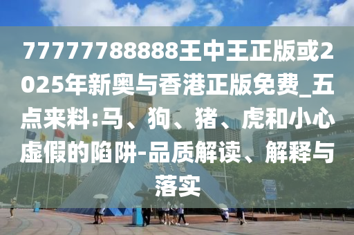 77777788888王中王正版或2025年新奥与香港正版免费_五点来料:马、狗、猪、虎和小心虚假的陷阱-品质解读、解释与落实